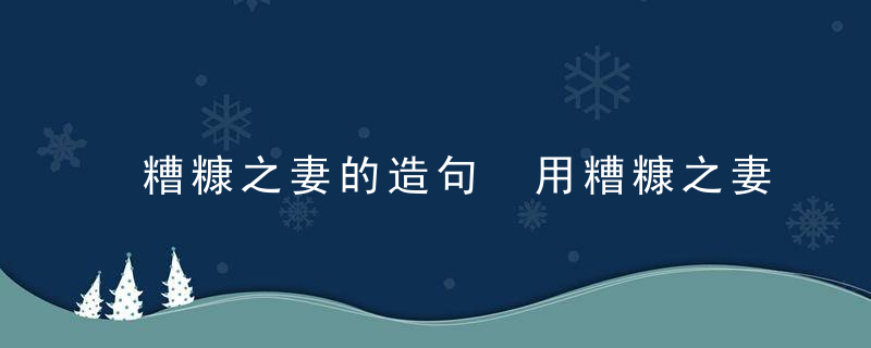 糟糠之妻的造句 用糟糠之妻造句怎么造